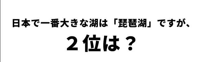 第2問　日本で二番目に大きな湖は？